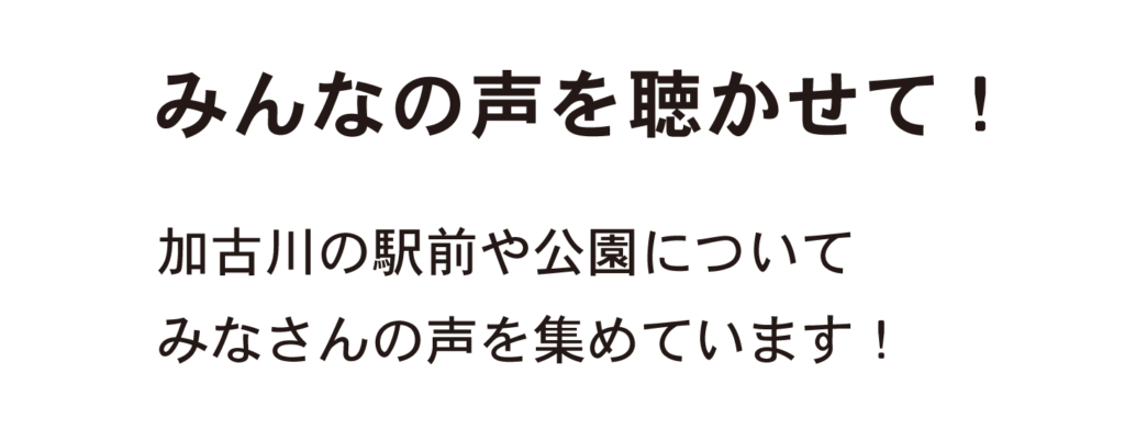 みんなの声を聴かせて！
加古川の駅前や公園について
みなさんの声を集めています！