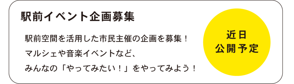 駅前イベント企画募集
駅前空間を活用した市民主催の企画を募集！
マルシェや音楽イベントなど、
みんなの「やってみたい！」をやってみよう！