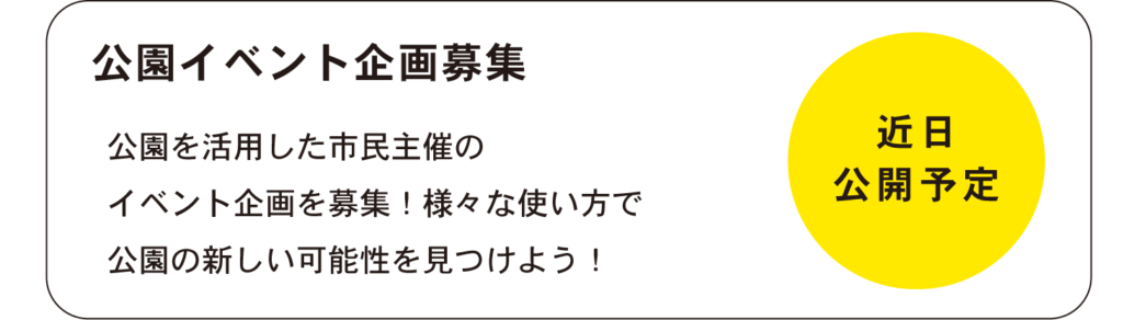 公園イベント企画募集
公園を活用した市民主催の
イベント企画を募集！様々な使い方で
公園の新しい可能性を見つけよう！