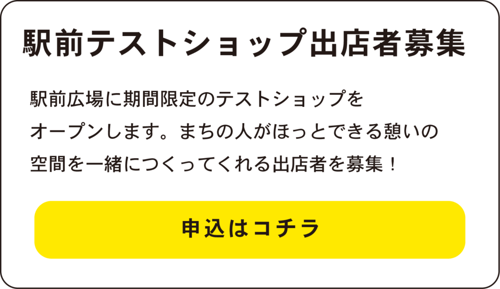 駅前テストショップ出店者募集
駅前広場に期間限定のテストショップを
オープンします。まちの人がほっとできる憩いの
空間を一緒につくってくれる出店者を募集！
申込はコチラ