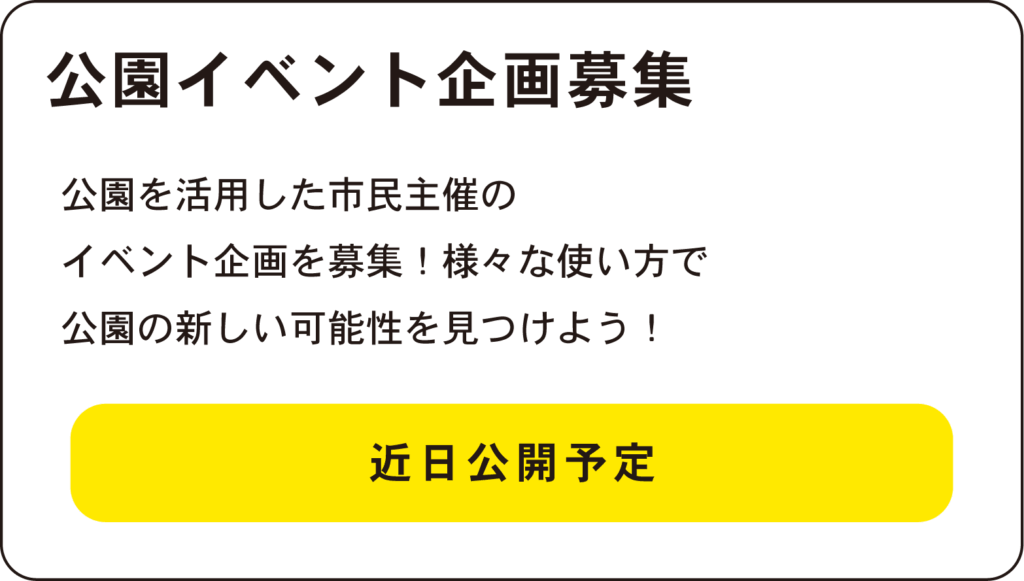 公園イベント企画募集
公園を活用した市民主催の
イベント企画を募集！様々な使い方で
公園の新しい可能性を見つけよう！